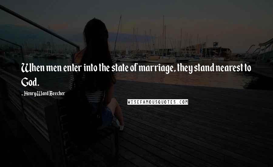 Henry Ward Beecher Quotes: When men enter into the state of marriage, they stand nearest to God.