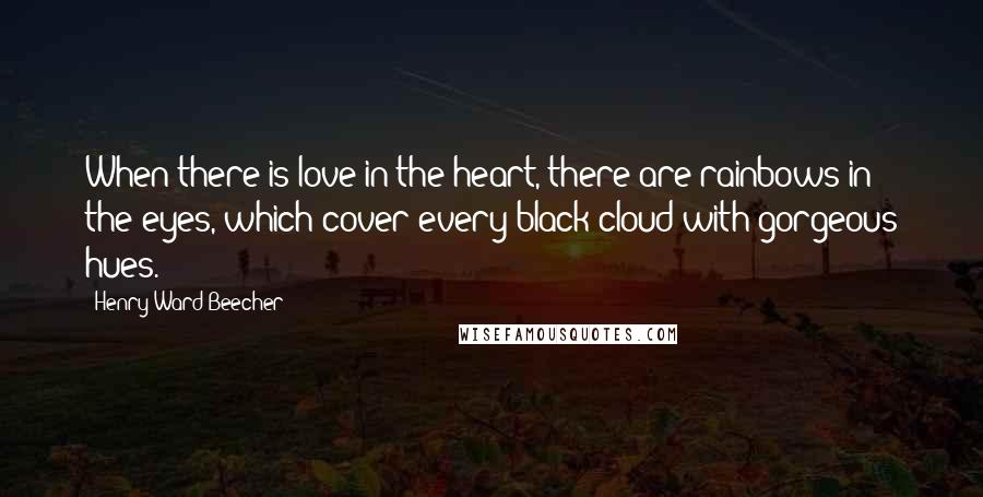 Henry Ward Beecher Quotes: When there is love in the heart, there are rainbows in the eyes, which cover every black cloud with gorgeous hues.