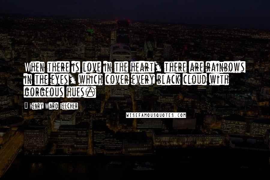 Henry Ward Beecher Quotes: When there is love in the heart, there are rainbows in the eyes, which cover every black cloud with gorgeous hues.