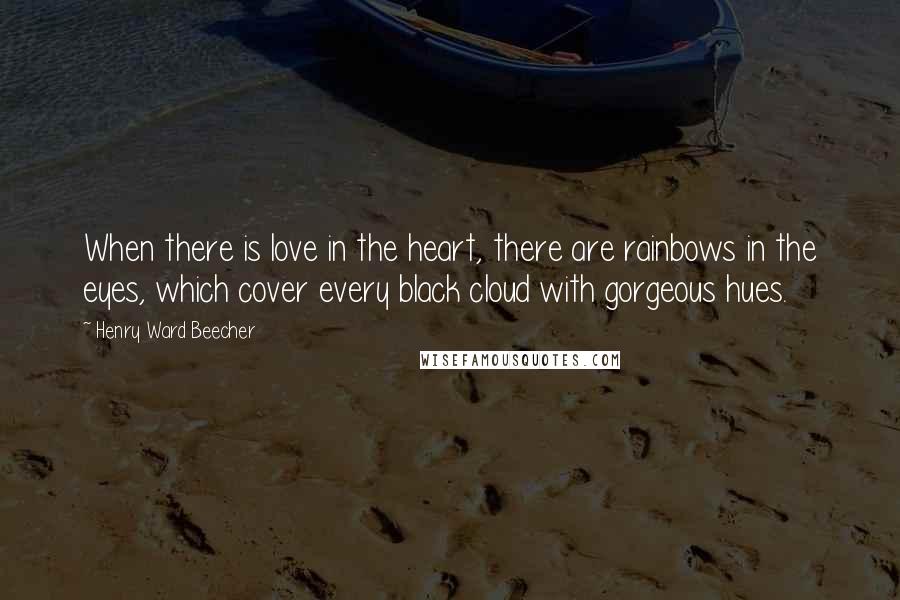 Henry Ward Beecher Quotes: When there is love in the heart, there are rainbows in the eyes, which cover every black cloud with gorgeous hues.