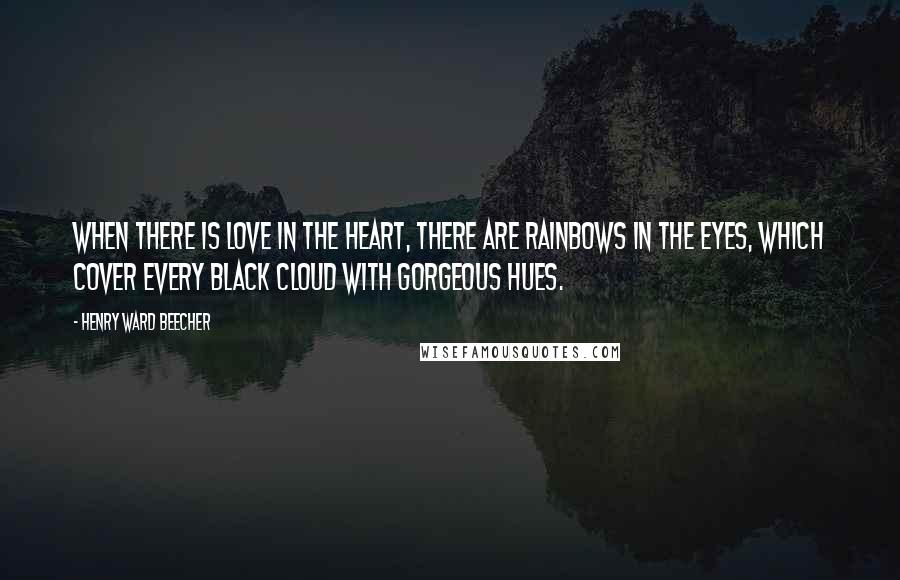 Henry Ward Beecher Quotes: When there is love in the heart, there are rainbows in the eyes, which cover every black cloud with gorgeous hues.