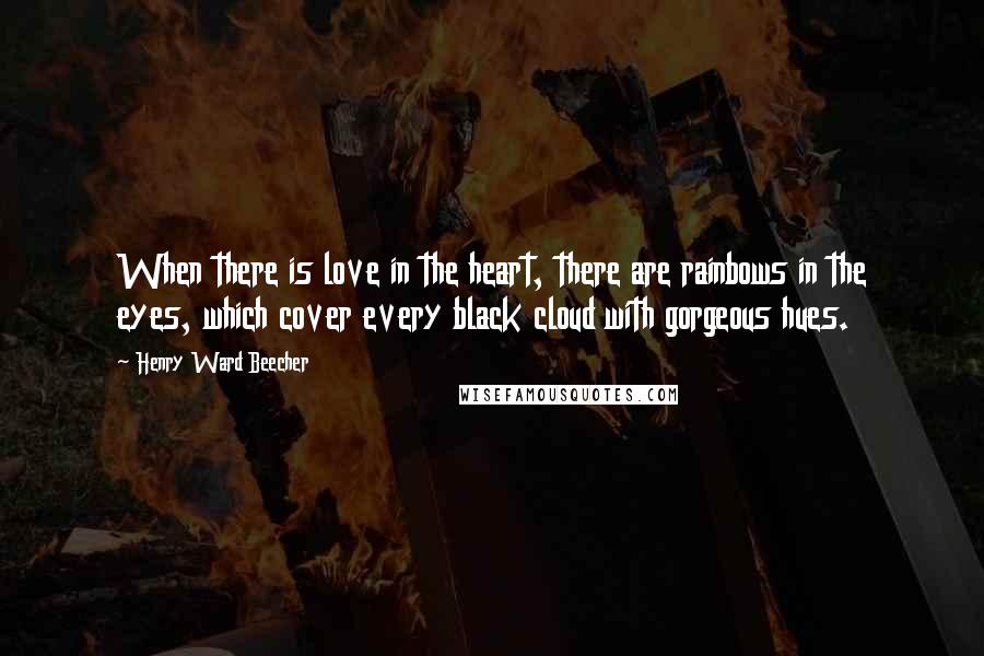 Henry Ward Beecher Quotes: When there is love in the heart, there are rainbows in the eyes, which cover every black cloud with gorgeous hues.