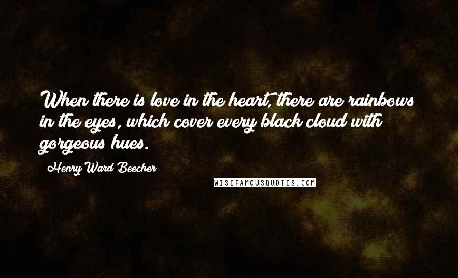 Henry Ward Beecher Quotes: When there is love in the heart, there are rainbows in the eyes, which cover every black cloud with gorgeous hues.