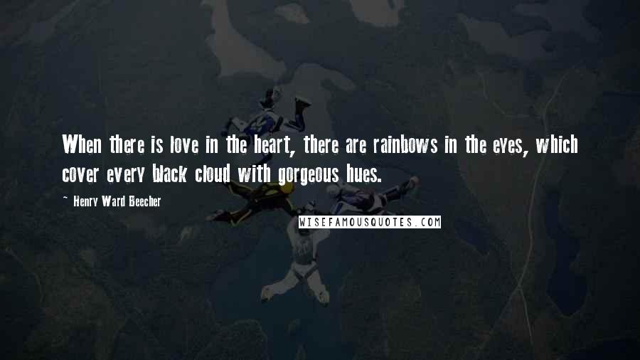 Henry Ward Beecher Quotes: When there is love in the heart, there are rainbows in the eyes, which cover every black cloud with gorgeous hues.