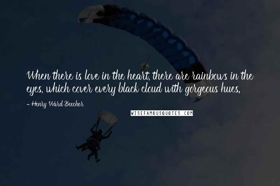 Henry Ward Beecher Quotes: When there is love in the heart, there are rainbows in the eyes, which cover every black cloud with gorgeous hues.