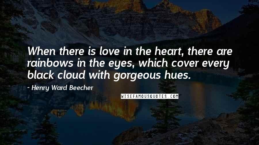 Henry Ward Beecher Quotes: When there is love in the heart, there are rainbows in the eyes, which cover every black cloud with gorgeous hues.