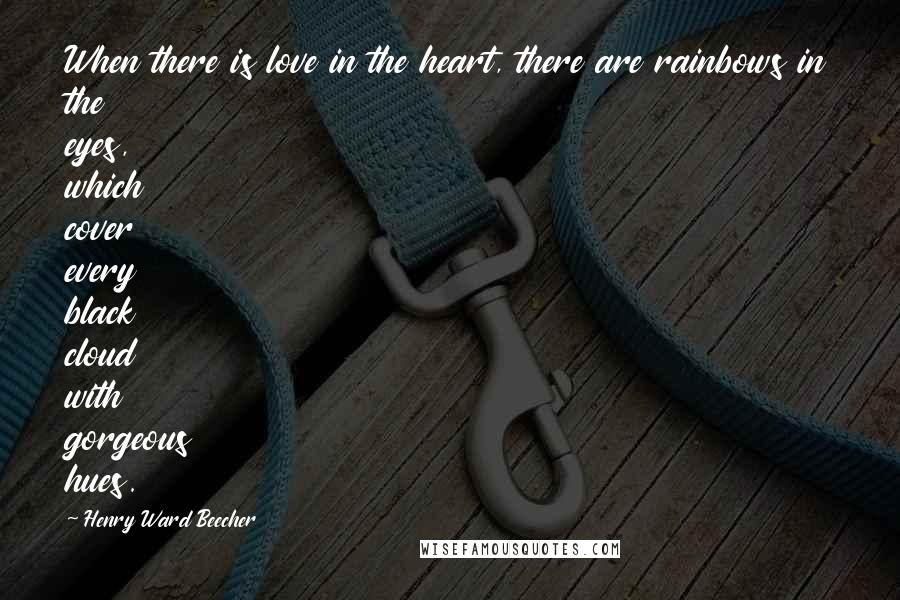 Henry Ward Beecher Quotes: When there is love in the heart, there are rainbows in the eyes, which cover every black cloud with gorgeous hues.