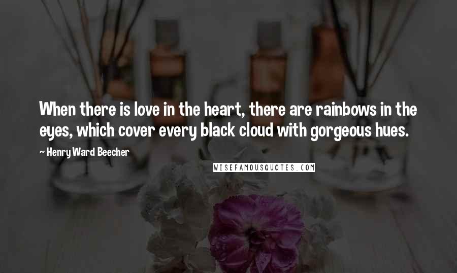 Henry Ward Beecher Quotes: When there is love in the heart, there are rainbows in the eyes, which cover every black cloud with gorgeous hues.