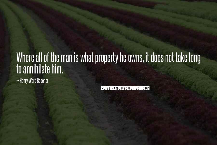 Henry Ward Beecher Quotes: Where all of the man is what property he owns, it does not take long to annihilate him.