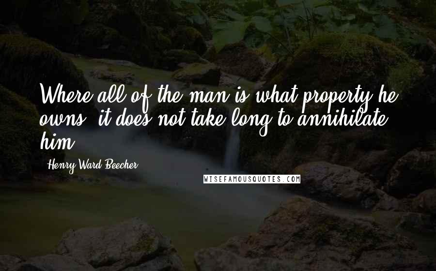 Henry Ward Beecher Quotes: Where all of the man is what property he owns, it does not take long to annihilate him.
