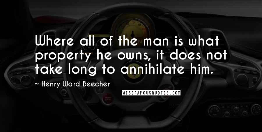 Henry Ward Beecher Quotes: Where all of the man is what property he owns, it does not take long to annihilate him.