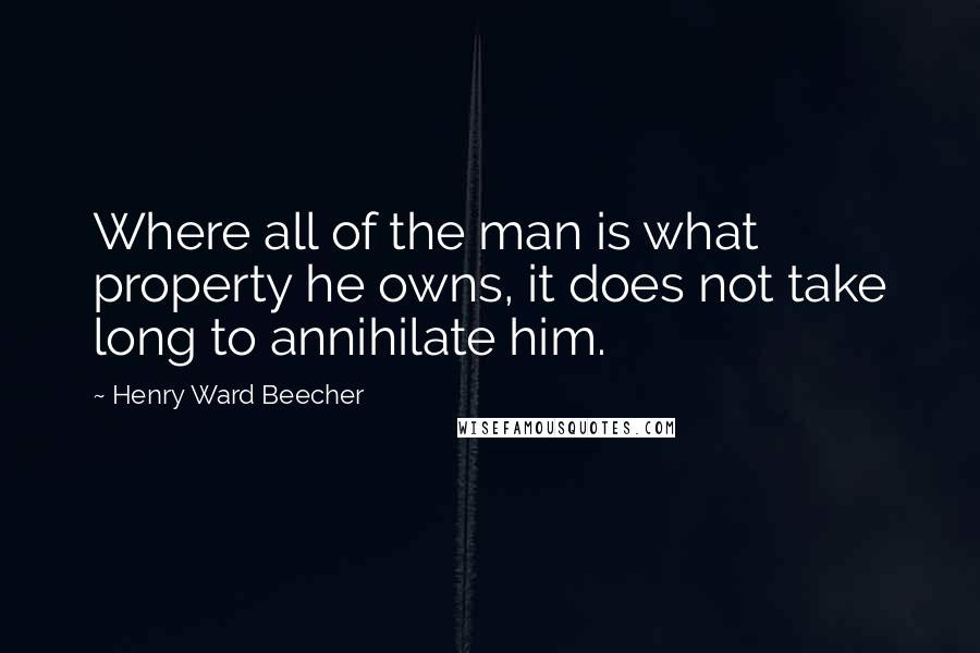 Henry Ward Beecher Quotes: Where all of the man is what property he owns, it does not take long to annihilate him.