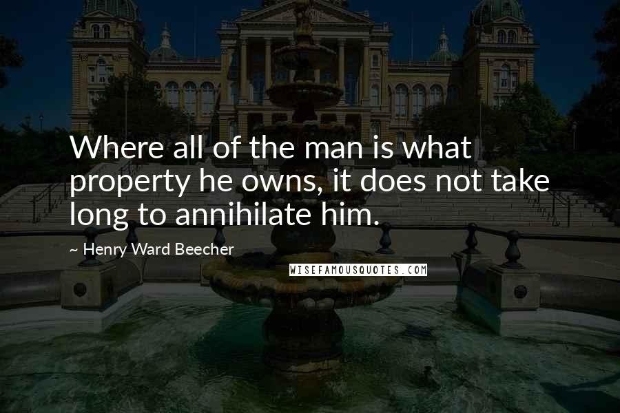 Henry Ward Beecher Quotes: Where all of the man is what property he owns, it does not take long to annihilate him.