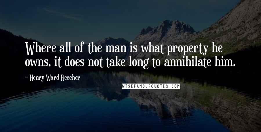 Henry Ward Beecher Quotes: Where all of the man is what property he owns, it does not take long to annihilate him.