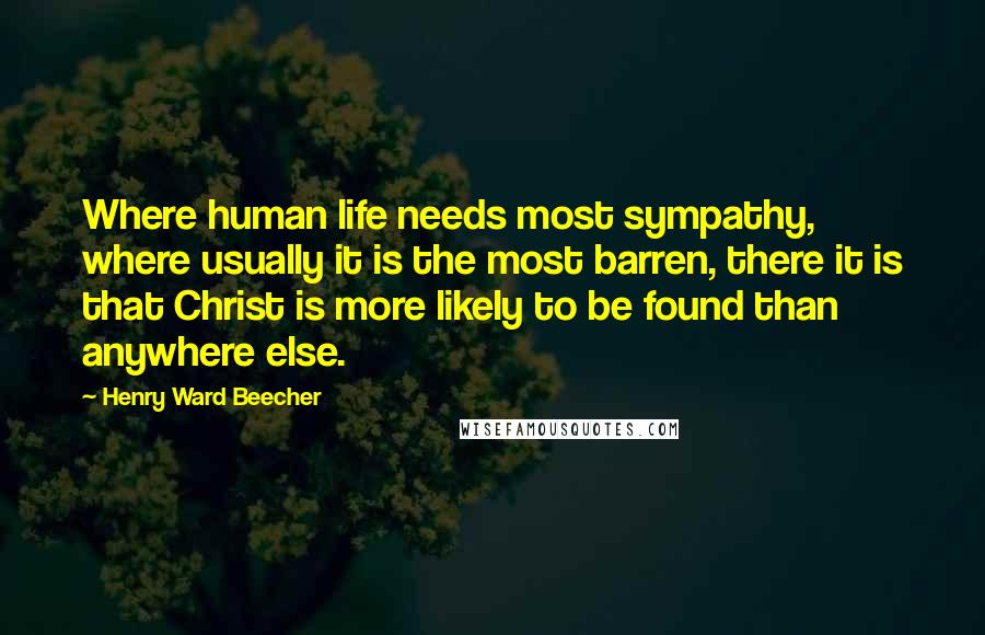 Henry Ward Beecher Quotes: Where human life needs most sympathy, where usually it is the most barren, there it is that Christ is more likely to be found than anywhere else.