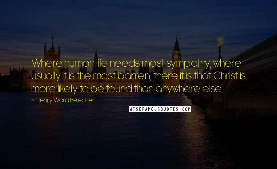 Henry Ward Beecher Quotes: Where human life needs most sympathy, where usually it is the most barren, there it is that Christ is more likely to be found than anywhere else.