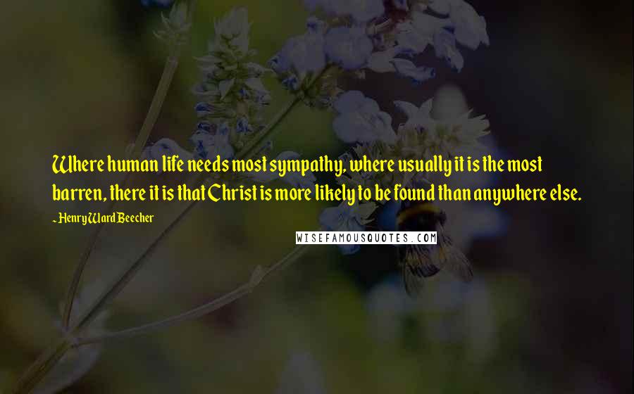 Henry Ward Beecher Quotes: Where human life needs most sympathy, where usually it is the most barren, there it is that Christ is more likely to be found than anywhere else.