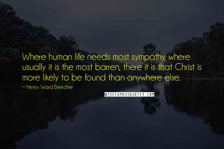 Henry Ward Beecher Quotes: Where human life needs most sympathy, where usually it is the most barren, there it is that Christ is more likely to be found than anywhere else.