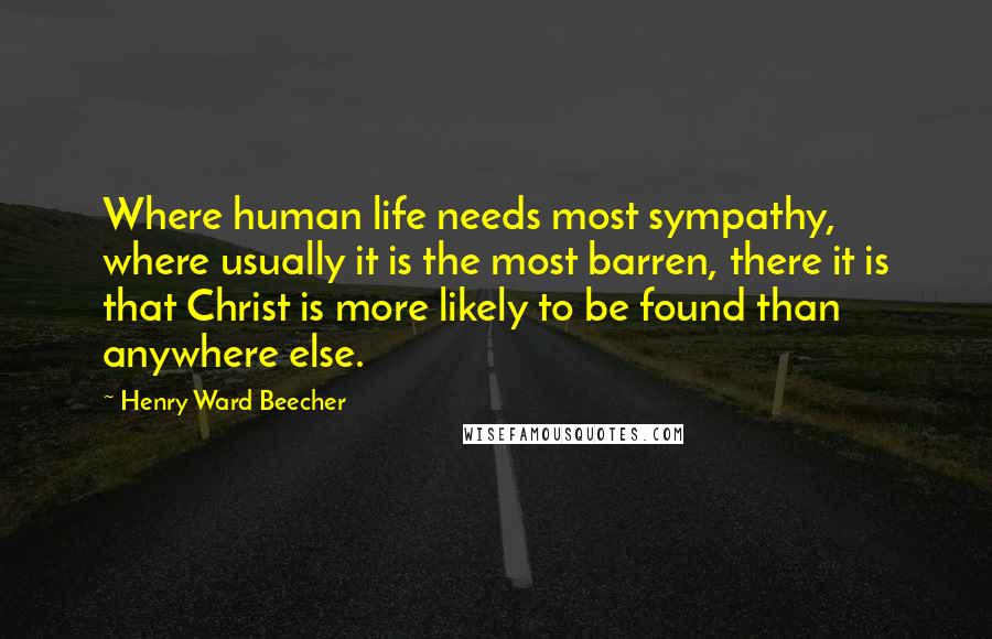 Henry Ward Beecher Quotes: Where human life needs most sympathy, where usually it is the most barren, there it is that Christ is more likely to be found than anywhere else.