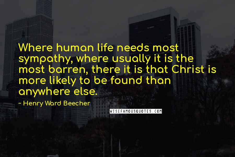 Henry Ward Beecher Quotes: Where human life needs most sympathy, where usually it is the most barren, there it is that Christ is more likely to be found than anywhere else.