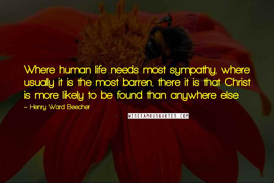 Henry Ward Beecher Quotes: Where human life needs most sympathy, where usually it is the most barren, there it is that Christ is more likely to be found than anywhere else.