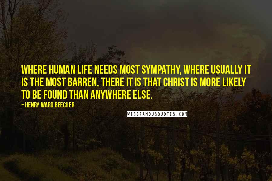 Henry Ward Beecher Quotes: Where human life needs most sympathy, where usually it is the most barren, there it is that Christ is more likely to be found than anywhere else.