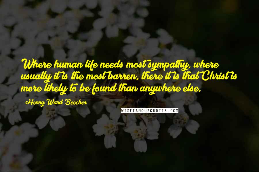 Henry Ward Beecher Quotes: Where human life needs most sympathy, where usually it is the most barren, there it is that Christ is more likely to be found than anywhere else.