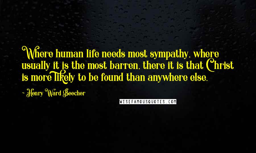 Henry Ward Beecher Quotes: Where human life needs most sympathy, where usually it is the most barren, there it is that Christ is more likely to be found than anywhere else.