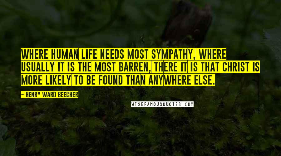 Henry Ward Beecher Quotes: Where human life needs most sympathy, where usually it is the most barren, there it is that Christ is more likely to be found than anywhere else.