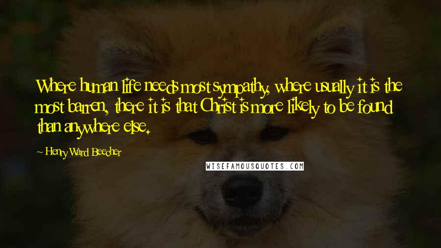 Henry Ward Beecher Quotes: Where human life needs most sympathy, where usually it is the most barren, there it is that Christ is more likely to be found than anywhere else.