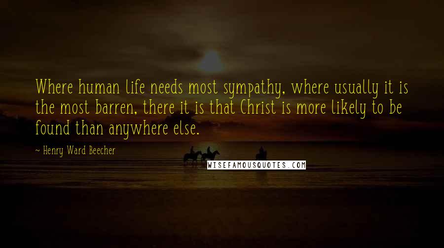 Henry Ward Beecher Quotes: Where human life needs most sympathy, where usually it is the most barren, there it is that Christ is more likely to be found than anywhere else.