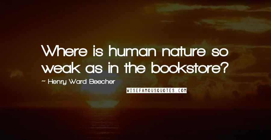 Henry Ward Beecher Quotes: Where is human nature so weak as in the bookstore?