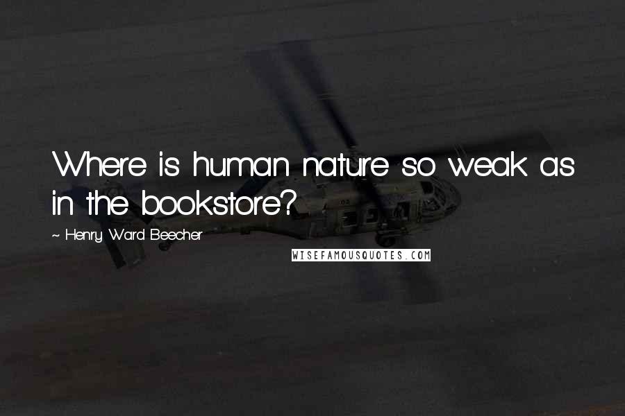 Henry Ward Beecher Quotes: Where is human nature so weak as in the bookstore?