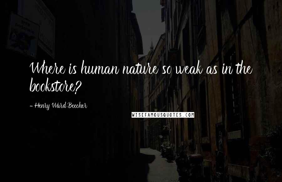Henry Ward Beecher Quotes: Where is human nature so weak as in the bookstore?