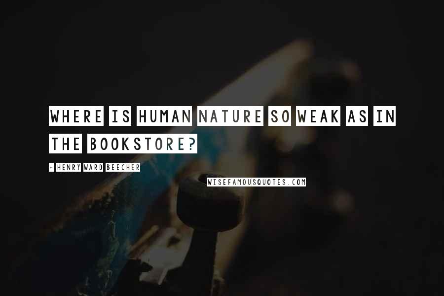 Henry Ward Beecher Quotes: Where is human nature so weak as in the bookstore?