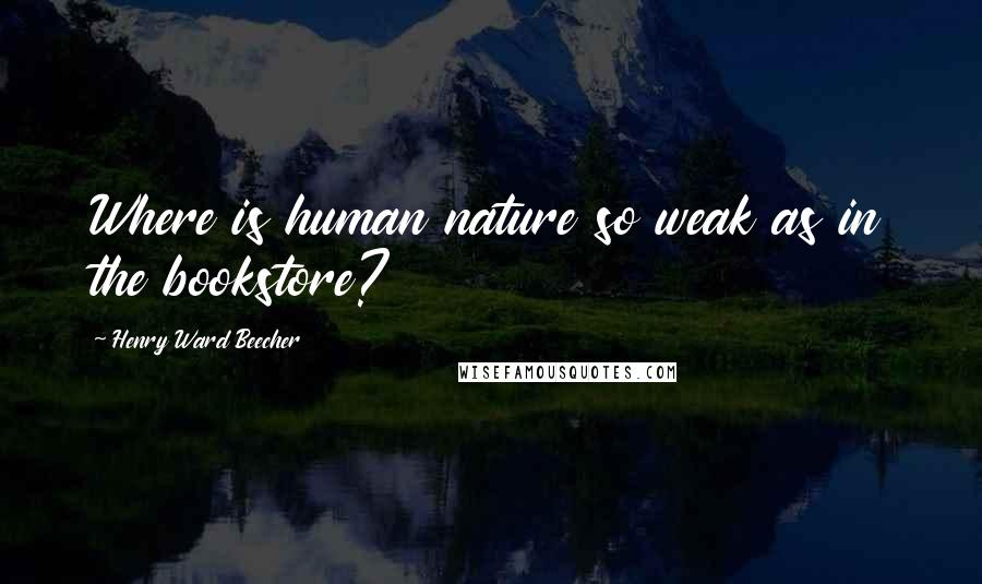 Henry Ward Beecher Quotes: Where is human nature so weak as in the bookstore?