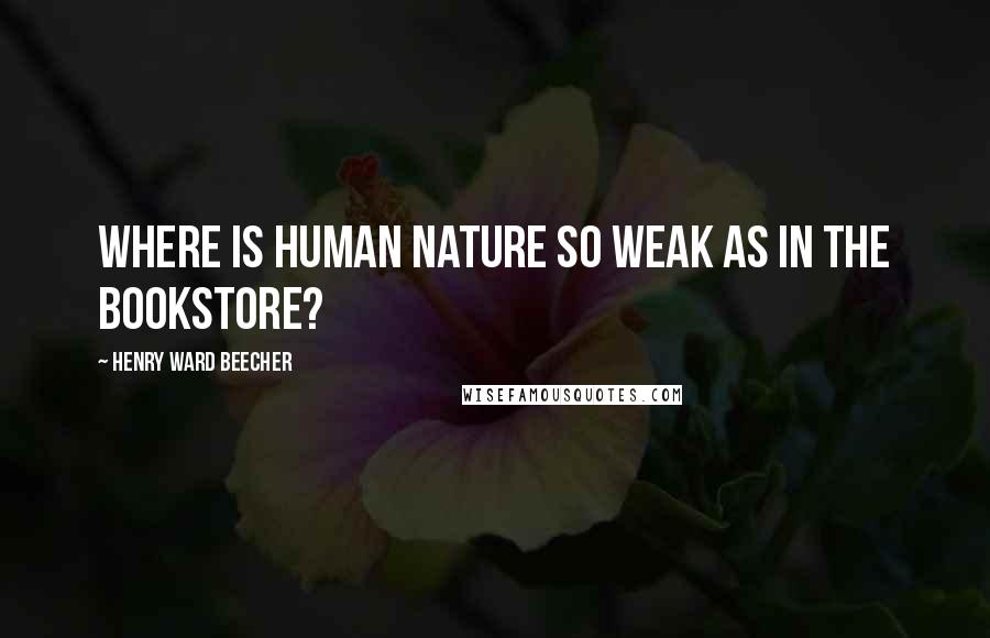 Henry Ward Beecher Quotes: Where is human nature so weak as in the bookstore?