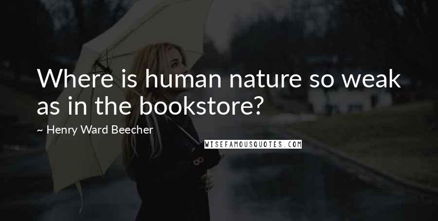 Henry Ward Beecher Quotes: Where is human nature so weak as in the bookstore?