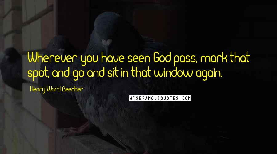 Henry Ward Beecher Quotes: Wherever you have seen God pass, mark that spot, and go and sit in that window again.