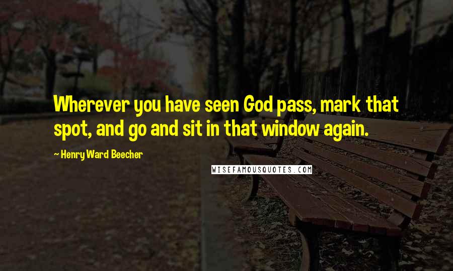 Henry Ward Beecher Quotes: Wherever you have seen God pass, mark that spot, and go and sit in that window again.