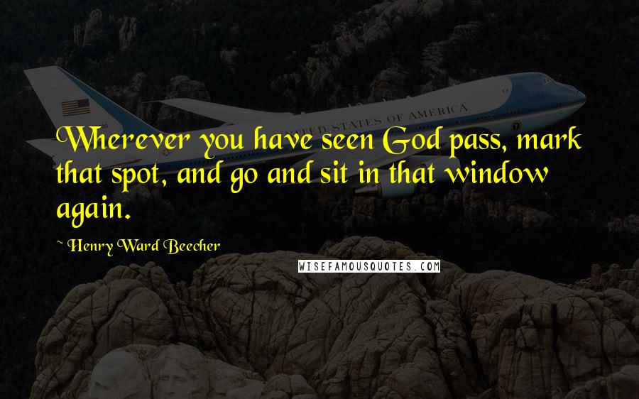 Henry Ward Beecher Quotes: Wherever you have seen God pass, mark that spot, and go and sit in that window again.