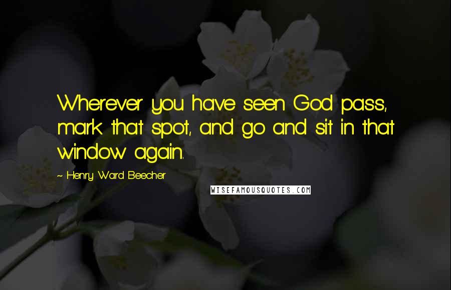 Henry Ward Beecher Quotes: Wherever you have seen God pass, mark that spot, and go and sit in that window again.