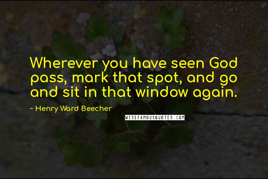 Henry Ward Beecher Quotes: Wherever you have seen God pass, mark that spot, and go and sit in that window again.