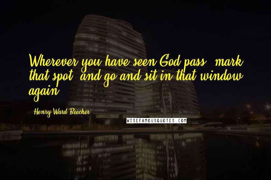 Henry Ward Beecher Quotes: Wherever you have seen God pass, mark that spot, and go and sit in that window again.