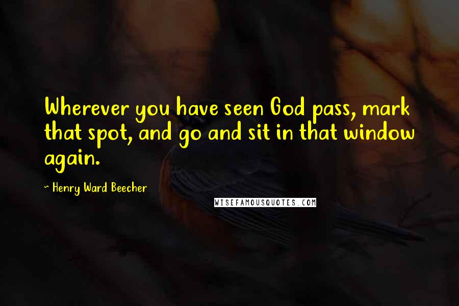 Henry Ward Beecher Quotes: Wherever you have seen God pass, mark that spot, and go and sit in that window again.