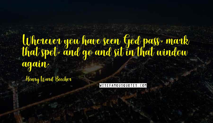 Henry Ward Beecher Quotes: Wherever you have seen God pass, mark that spot, and go and sit in that window again.