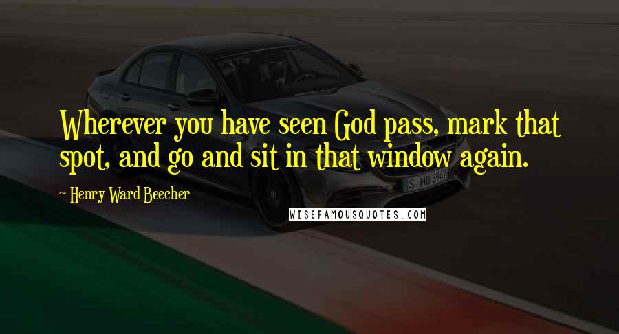 Henry Ward Beecher Quotes: Wherever you have seen God pass, mark that spot, and go and sit in that window again.