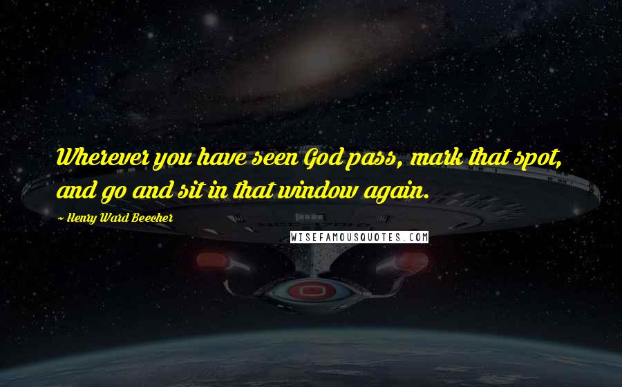 Henry Ward Beecher Quotes: Wherever you have seen God pass, mark that spot, and go and sit in that window again.