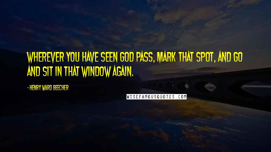 Henry Ward Beecher Quotes: Wherever you have seen God pass, mark that spot, and go and sit in that window again.