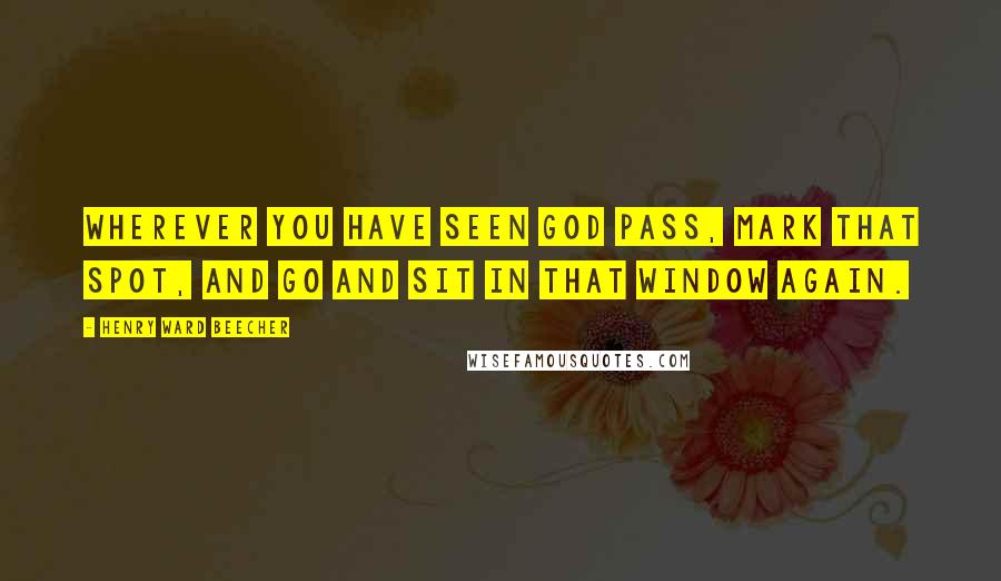 Henry Ward Beecher Quotes: Wherever you have seen God pass, mark that spot, and go and sit in that window again.